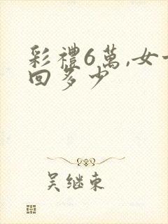 彩礼6万,女方回多少