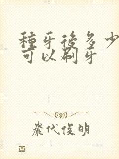 种牙后多少时间可以刷牙