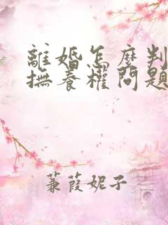 离婚怎么判孩子抚养权问题