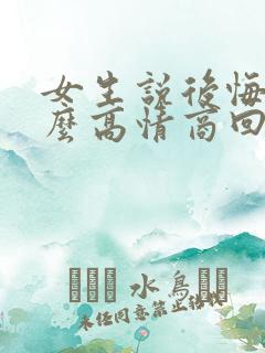 女生说后悔了怎么高情商回复