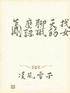 怎么聊天找话题刚认识的女生