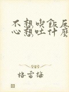 不想吃饭反胃恶心想吐什么原因