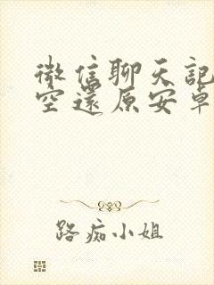 微信聊天记录清空还原安卓手机