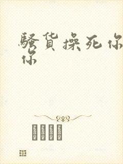 骚货操死你插死你