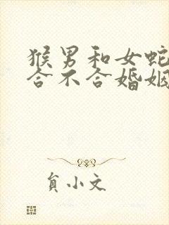 猴男和女蛇属相合不合婚姻