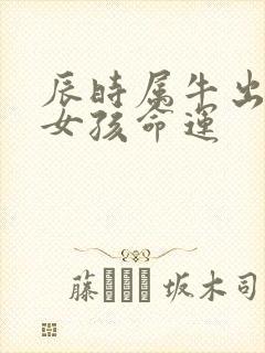 辰时属牛出生的女孩命运