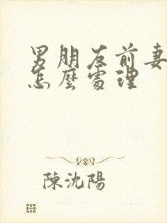 男朋友前妻找我怎么处理