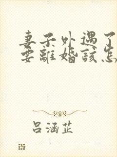 妻子外遇了老公要离婚该怎么挽回