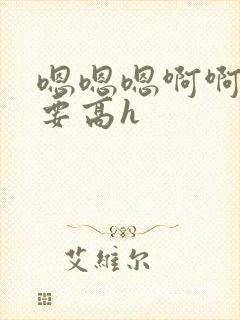 嗯嗯嗯啊啊啊不要高h