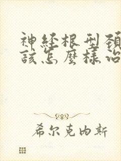 神经根型颈椎病该怎么样治