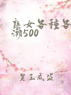 熟女各种各样高潮500