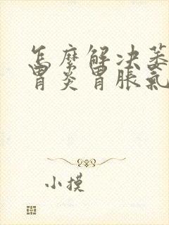 怎么解决萎缩性胃炎胃胀气