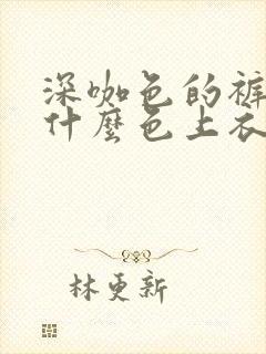 深咖色的裤子搭什么色上衣