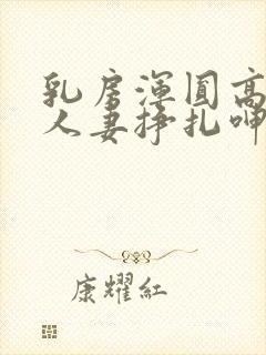 乳房浑圆高耸的人妻挣扎呻吟