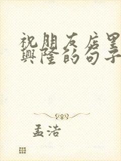 祝朋友店里生意兴隆的句子