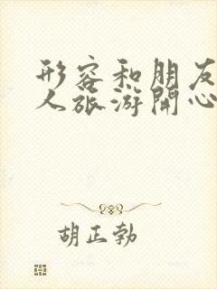 形容和朋友一家人旅游开心的句子