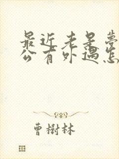 最近老是梦见老公有外遇怎么回事