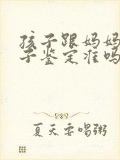 孩子跟妈妈做亲子鉴定准吗