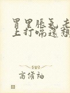 胃里胀气老是往上打嗝还想吐