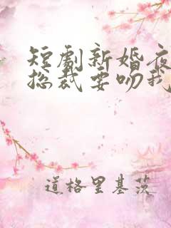 短剧新婚夜冰山总裁要吻我