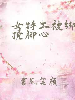 女特工被绑起来挠脚心