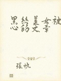 黑丝美女被挠脚心的文章