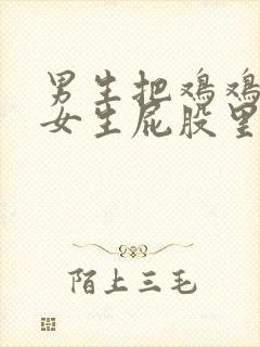 男生把鸡鸡放在女生屁股里的软件