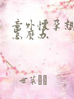 意外怀孕想打掉怎么办