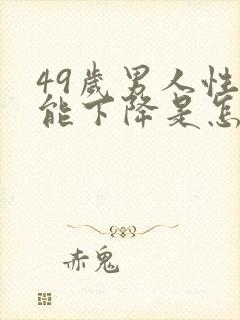 49岁男人性功能下降是怎么回事