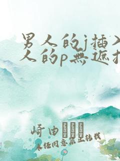男人的j插入女人的p无遮挡全过程