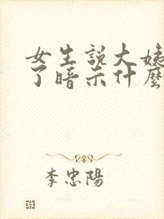 女生说大姨妈走了暗示什么