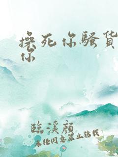 操死你骚货操死你