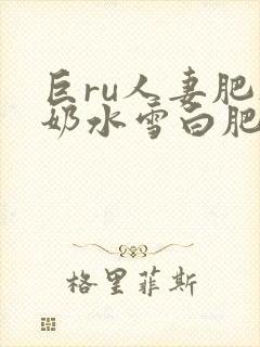 巨ru人妻肥硕奶水雪白肥美喷