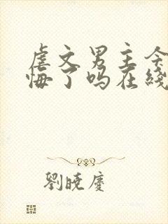 虐文男主今天后悔了吗在线阅读