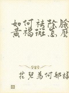 如何祛除脸上的黄褐斑怎么去掉