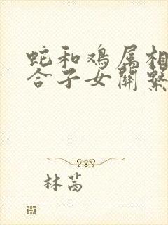 蛇和鸡属相合不合子女关系