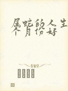 属蛇的人生在哪个月份好