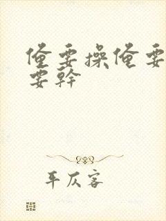 俺要操俺要射俺要干