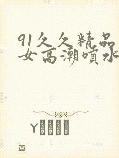 91久久精品美女高潮喷水91