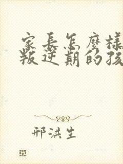 家长怎么样教育叛逆期的孩子们