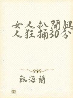女人扒开腿让男人狂捅30分钟