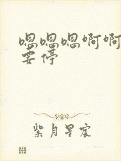 嗯嗯嗯啊啊啊不要停