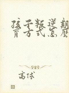 孩子叛逆期的教育方式怎么办