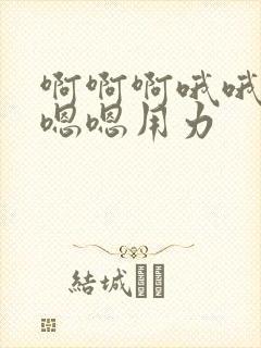 啊啊啊哦哦哦嗯嗯嗯用力