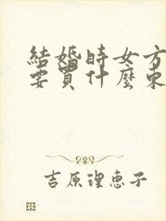 结婚时女方陪嫁要买什么东西