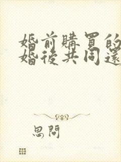 婚前购买的房子婚后共同还贷算共同财产吗