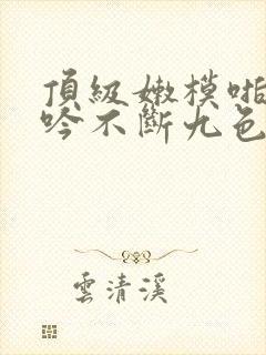 顶级嫩模啪啪呻吟不断九色