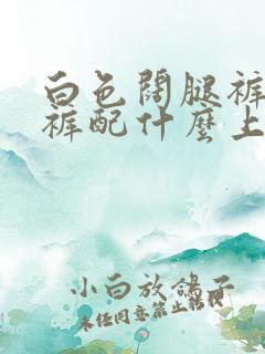 白色阔腿裤牛仔裤配什么上衣好看