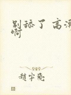 别舔了 高潮了啊