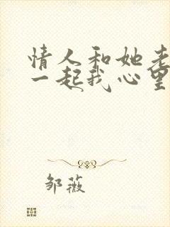 情人和她老公在一起我心里特别难受咋办